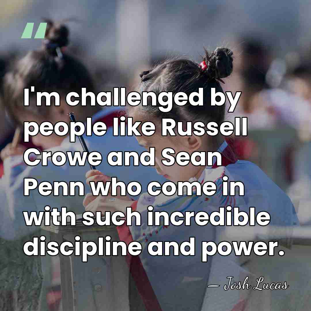 I'm challenged by people like Russell Crowe and Sean Penn who come&hellip; - Josh Lucas