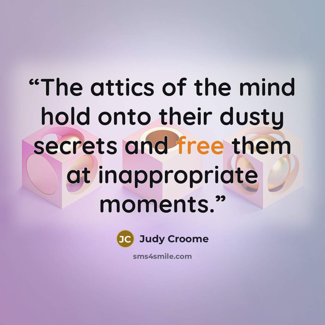 “The attics of the mind hold onto their dusty secrets and free them at inappropriate moments.” quote by Judy Croome