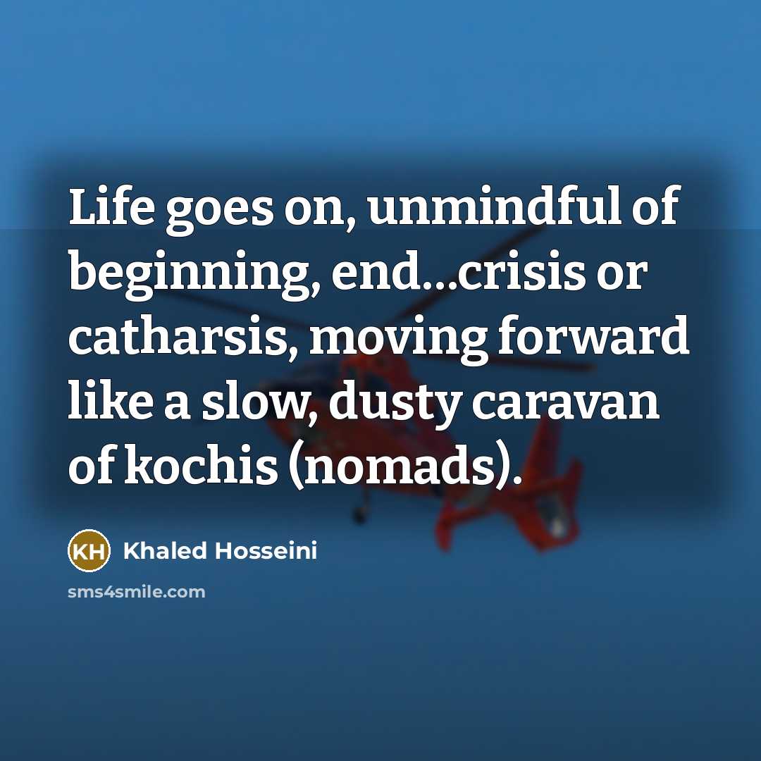 “Life goes on, unmindful of beginning, end…crisis or catharsis, moving…” quote by Khaled Hosseini
