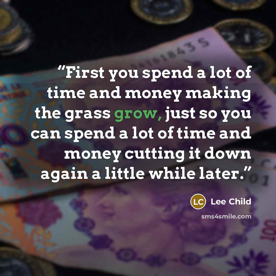 “First you spend a lot of time and money making the grass grow, just so you can spend a lot of time and money cutting it down again a little while later.” quote by Lee Child