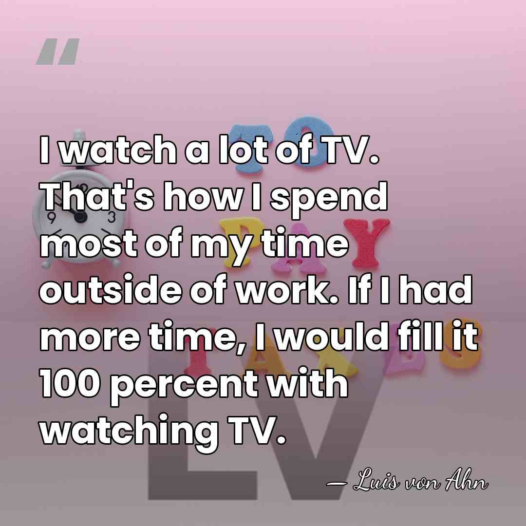 I watch a lot of TV. That's how I spend most of&hellip; - Luis von Ahn
