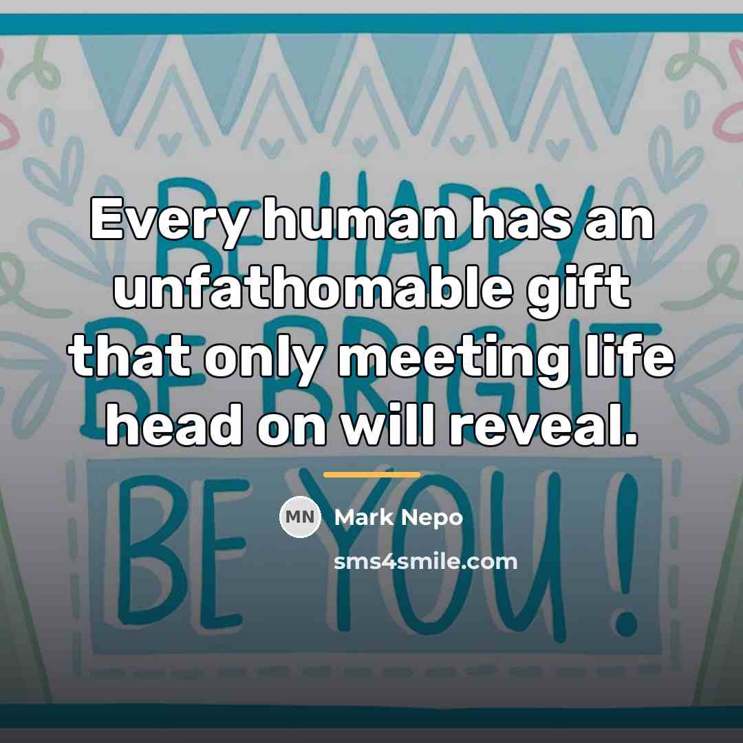 “Every human has an unfathomable gift that only meeting life…” quote by Mark Nepo