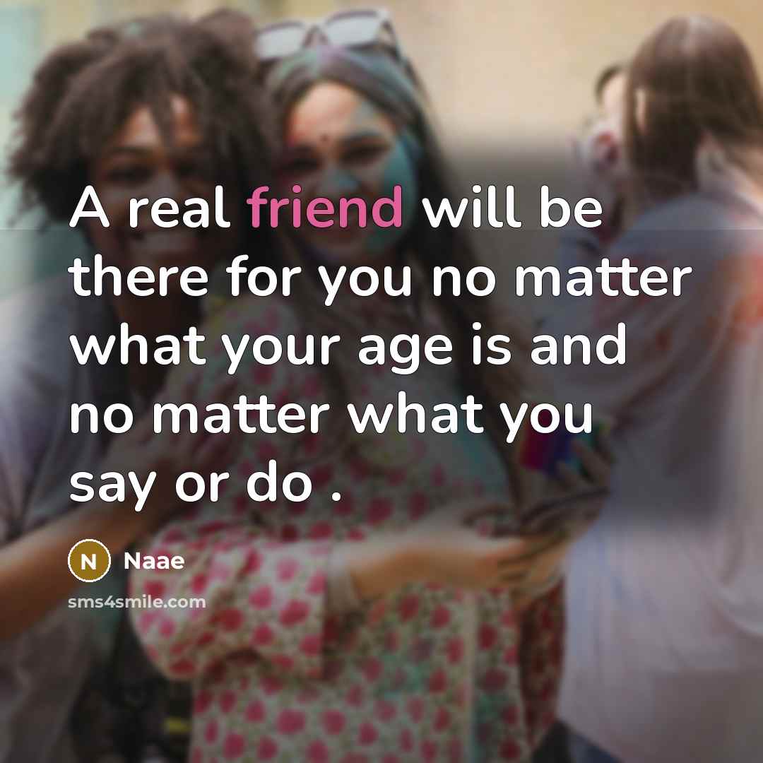 “A real friend will be there for you no matter what your age is and no matter what you say or do .” quote by Naae
