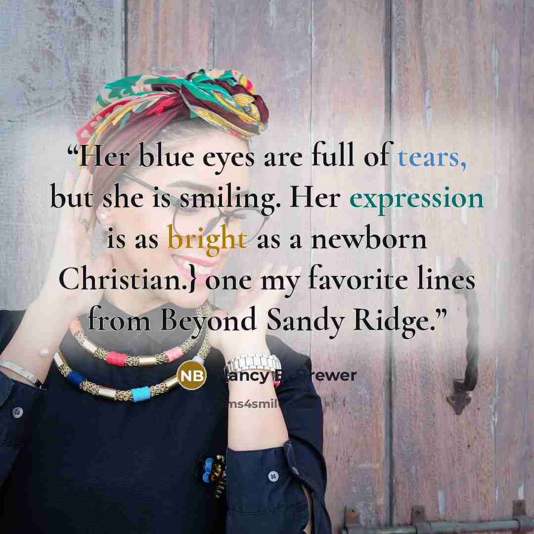 “Her blue eyes are full of tears, but she is smiling. Her expression is as bright as a newborn Christian.} one my favorite lines from Beyond Sandy Ridge.” quote by Nancy B. Brewer