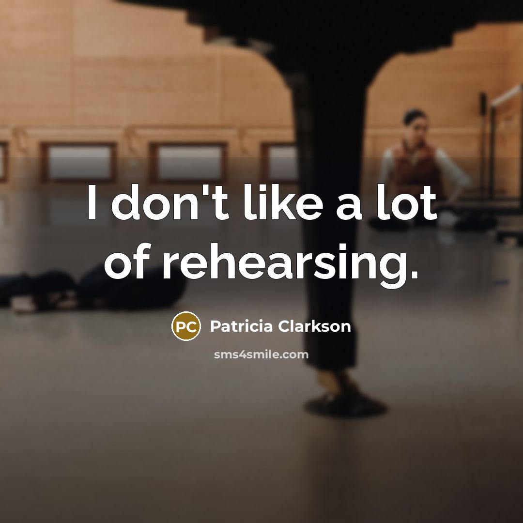“I don't like a lot of rehearsing.” quote by Patricia Clarkson