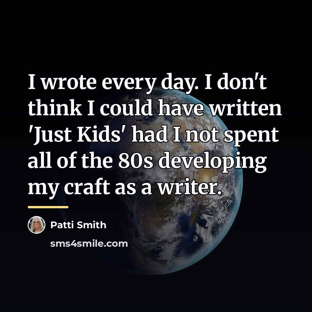 “I wrote every day. I don't think I could have…” quote by Patti Smith