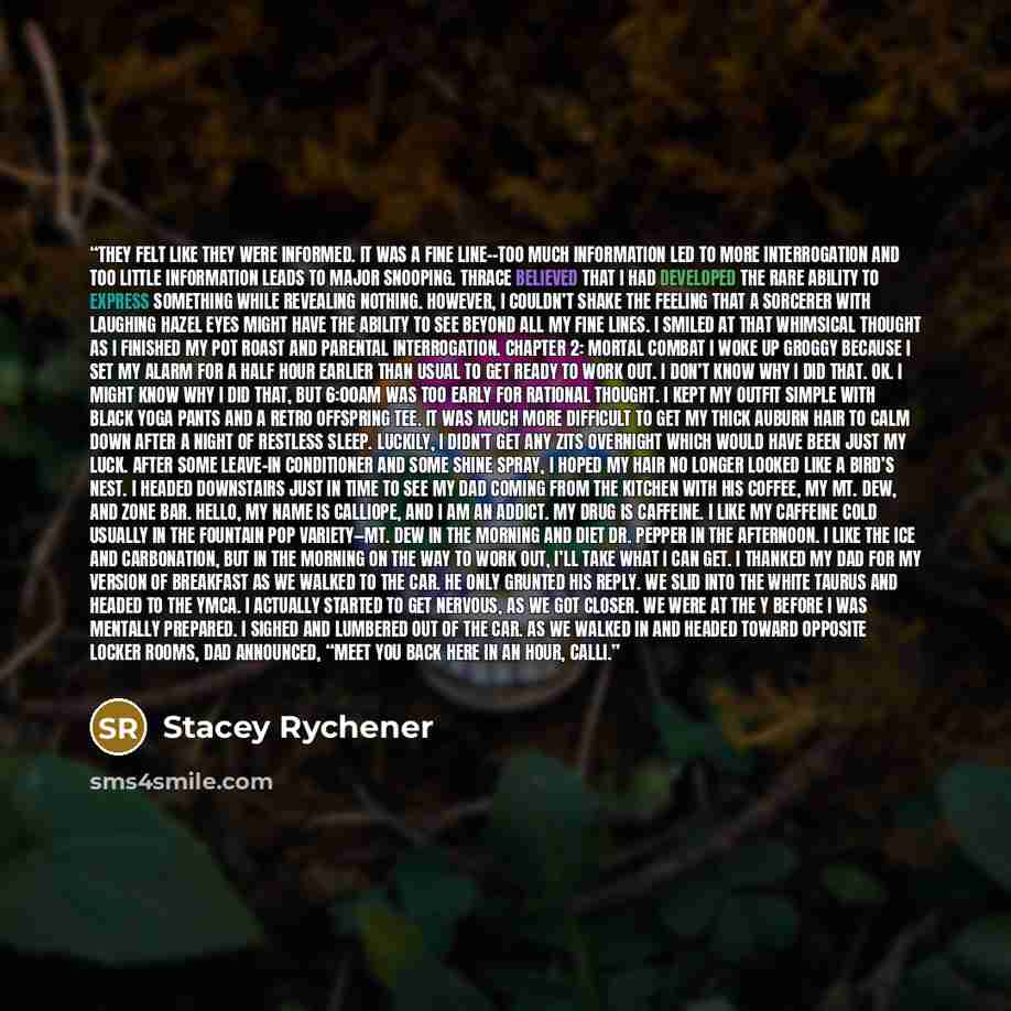 “they felt like they were informed. It was a fine line--too much information led to more interrogation and too little information leads to major snooping. Thrace believed that I had developed the rare ability to express something while revealing nothing. However, I couldn’t shake the feeling that a…” quote by Stacey Rychener