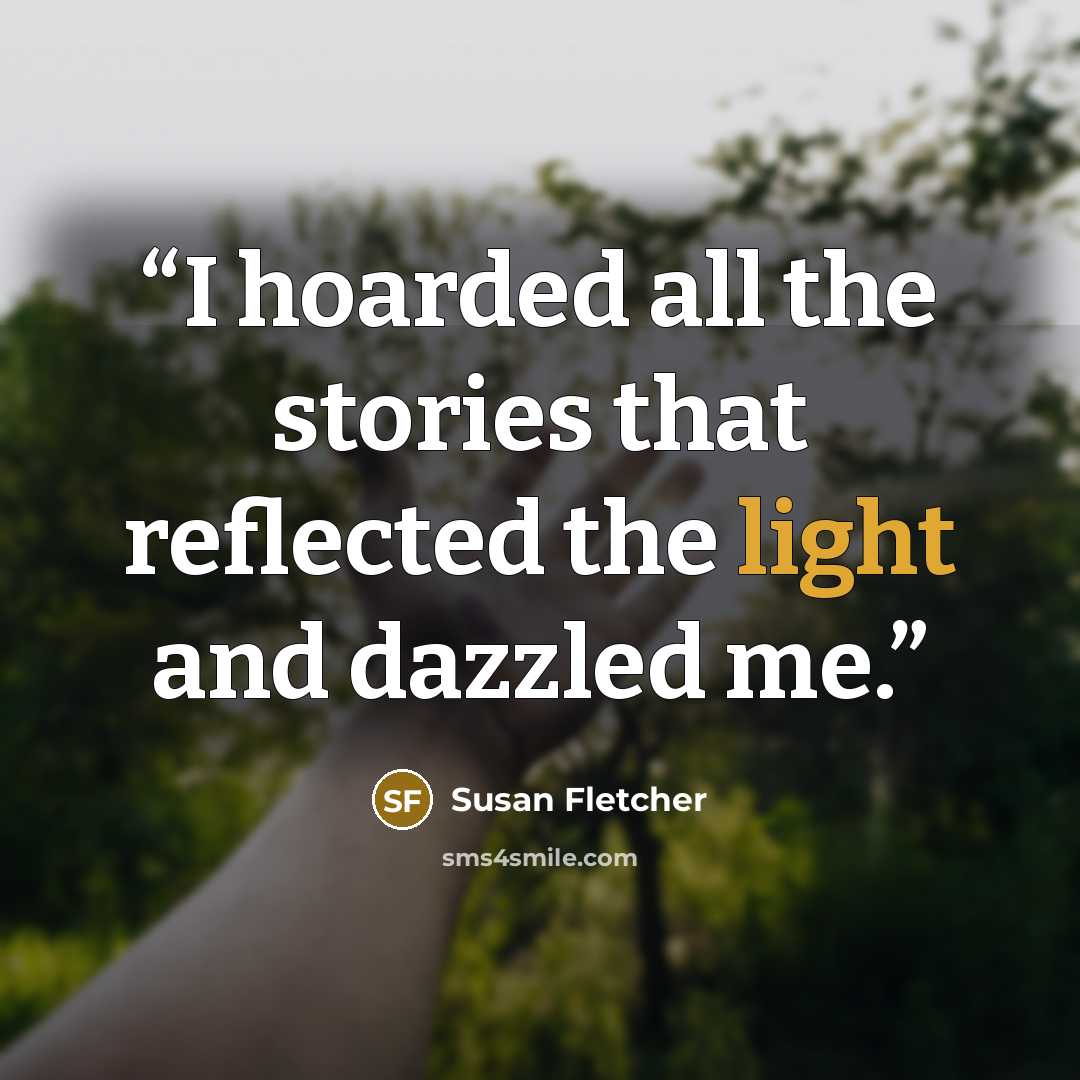 “I hoarded all the stories that reflected the light and dazzled me.” quote by Susan Fletcher