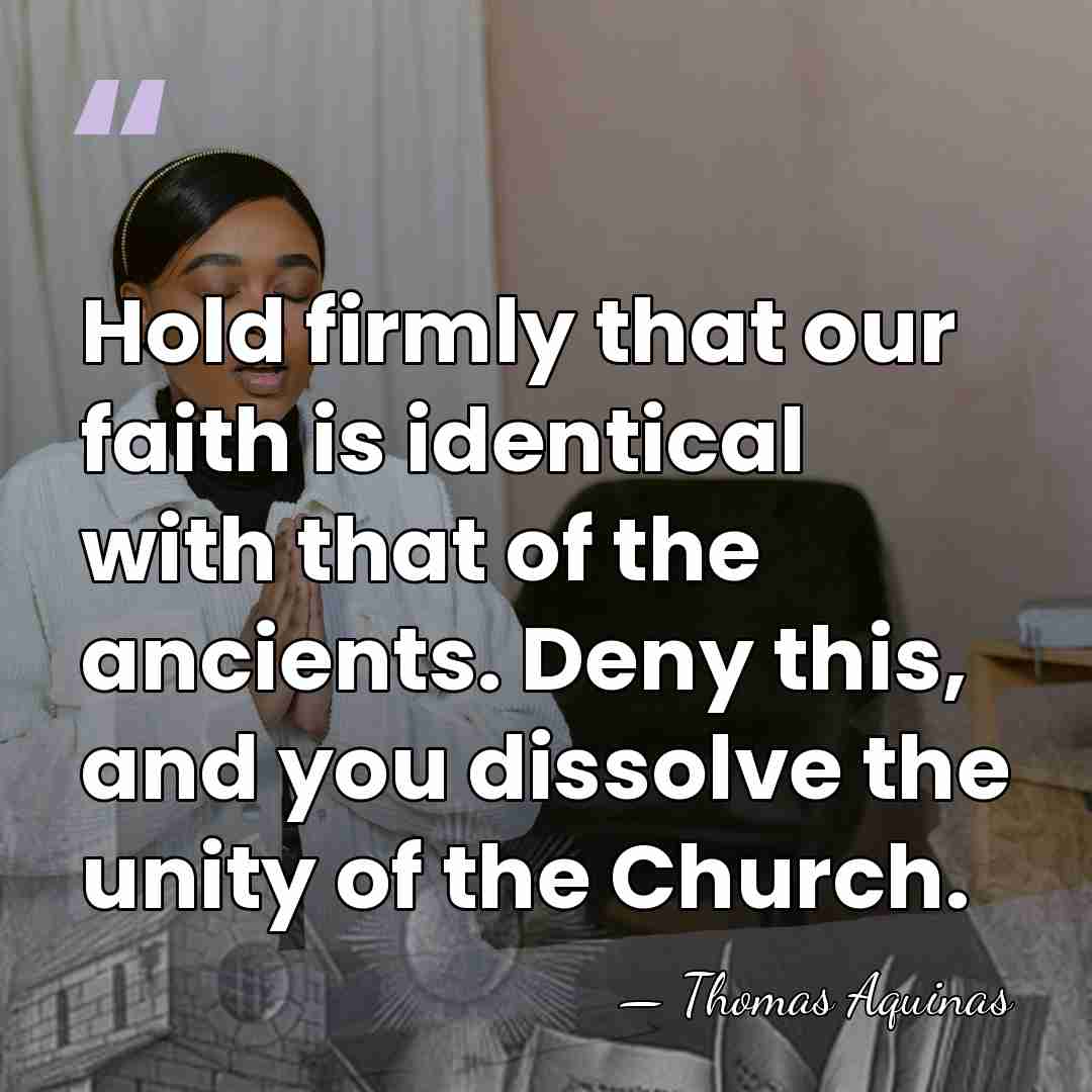 Hold firmly that our faith is identical with that of the ancients.&hellip; - Thomas Aquinas