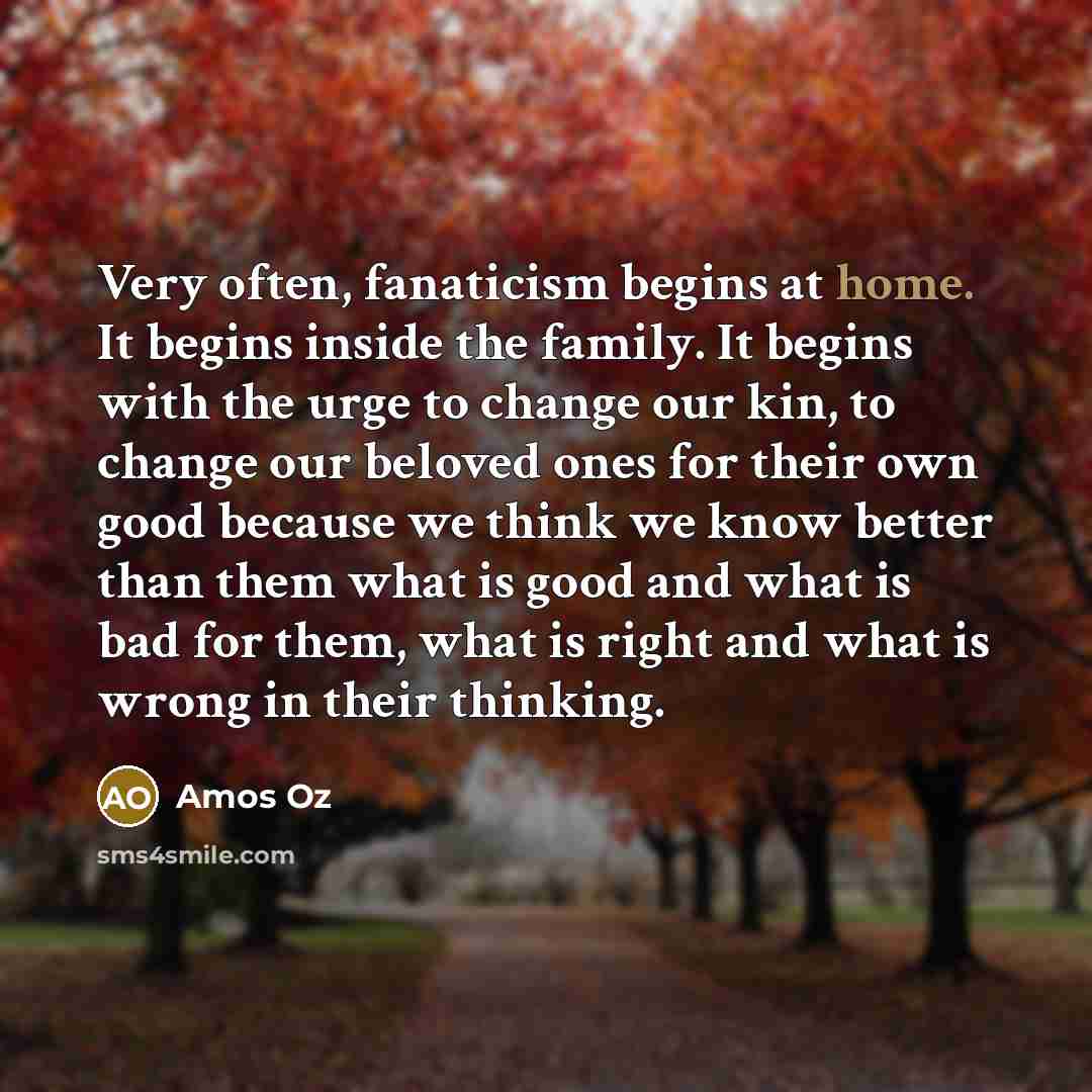 “Very often, fanaticism begins at home. It begins inside the…” quote by Amos Oz