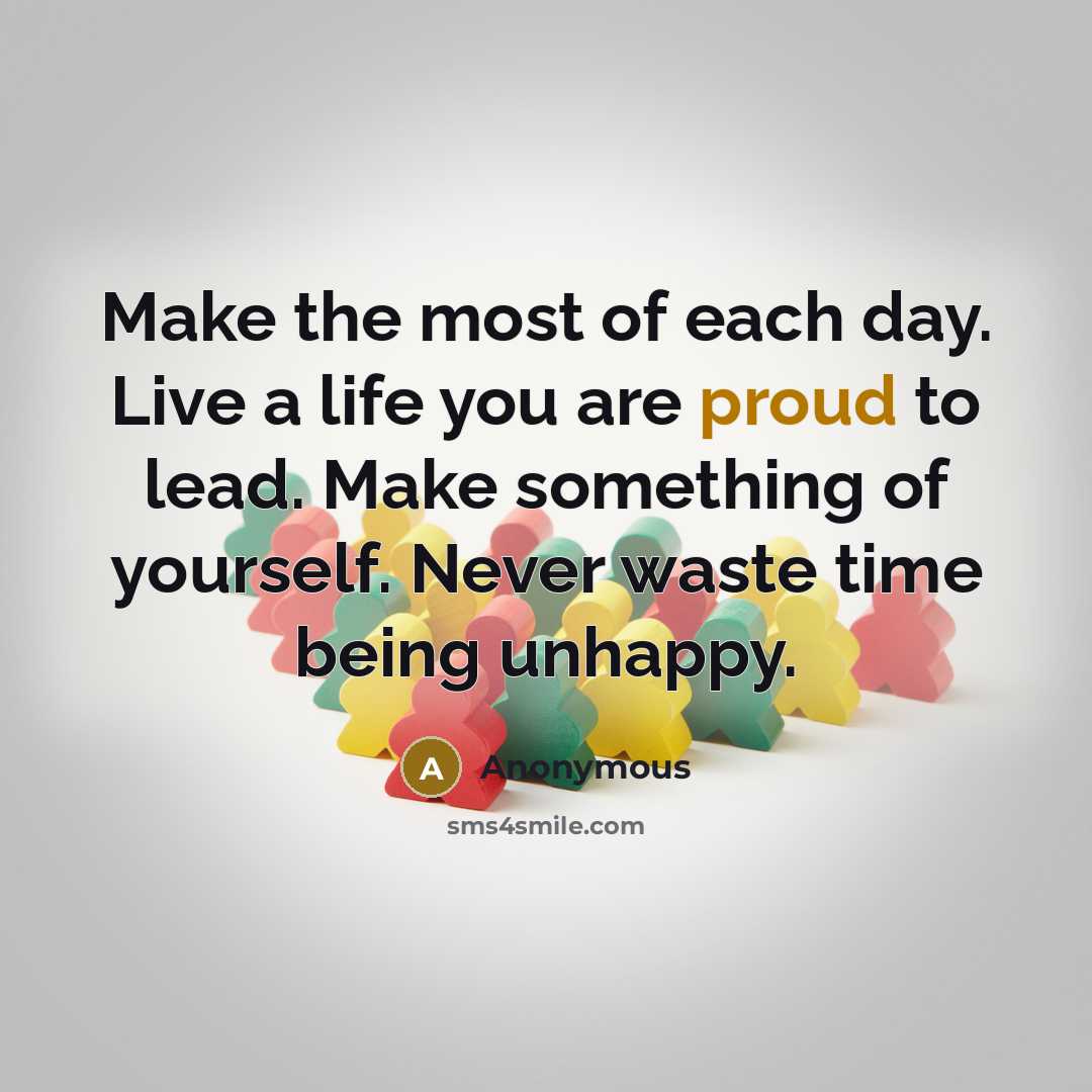 “Make the most of each day. Live a life you are proud to lead. Make something of yourself. Never waste time being unhappy.” quote by Anonymous