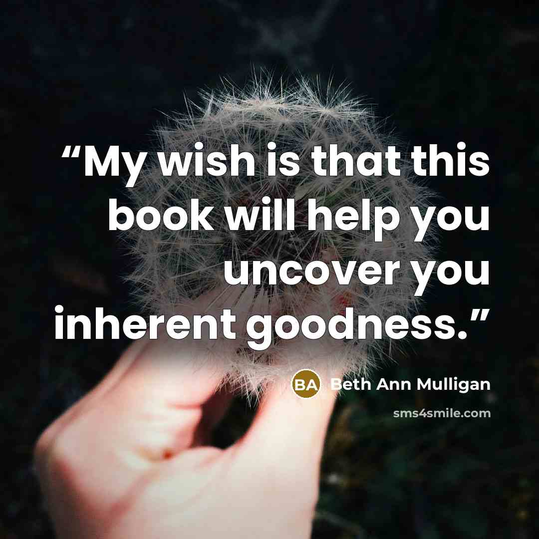 “My wish is that this book will help you uncover you inherent goodness.” quote by Beth Ann Mulligan