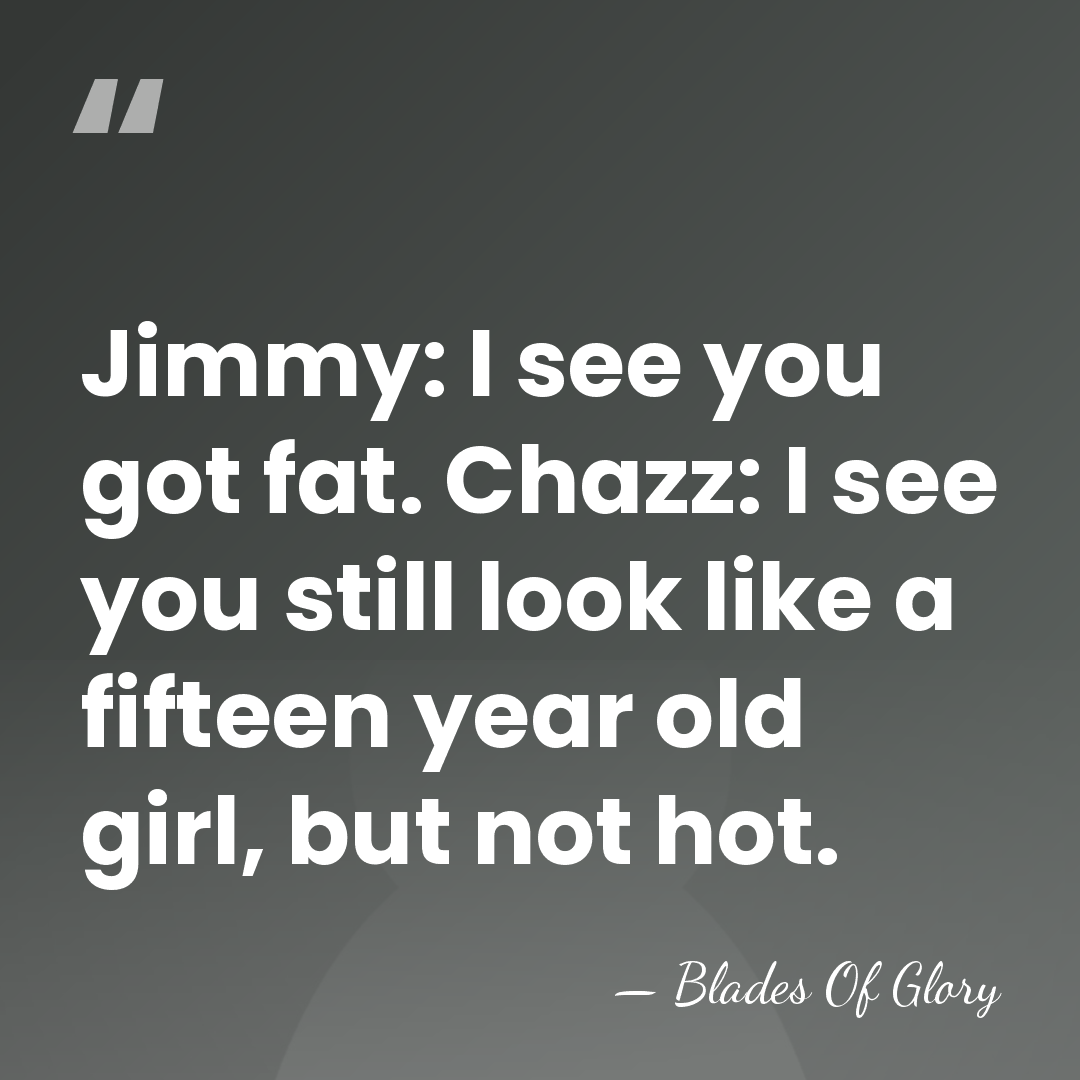Jimmy: I see you got fat. Chazz: I see you still look&hellip; - Blades Of Glory