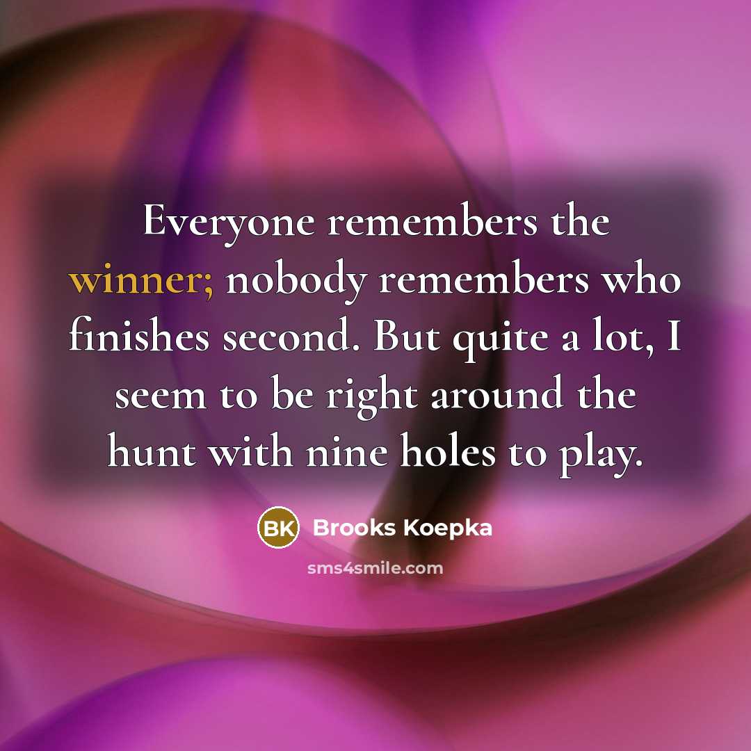 “Everyone remembers the winner; nobody remembers who finishes second. But…” quote by Brooks Koepka
