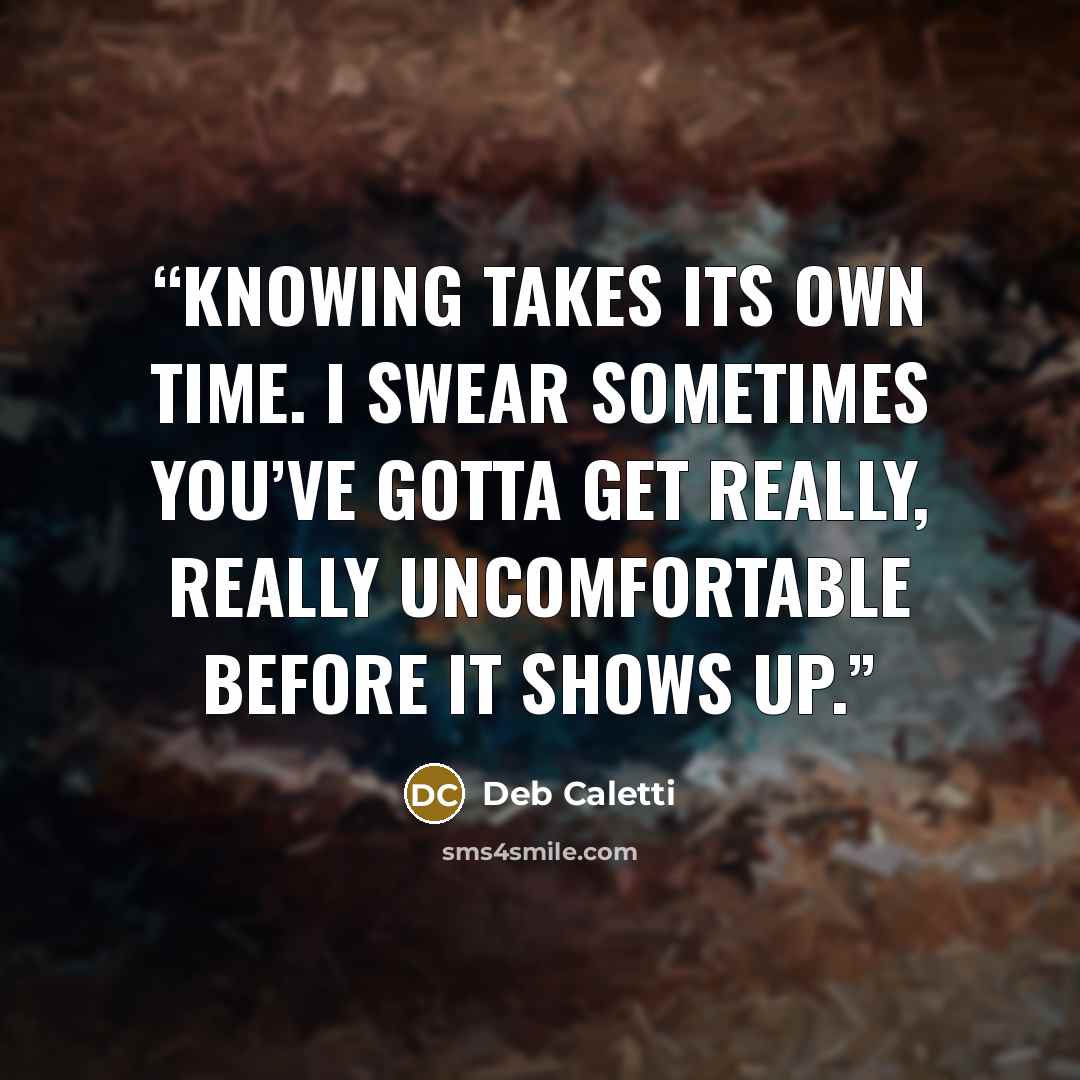 “Knowing takes its own time. I swear sometimes you’ve gotta get really, really uncomfortable before it shows up.” quote by Deb Caletti