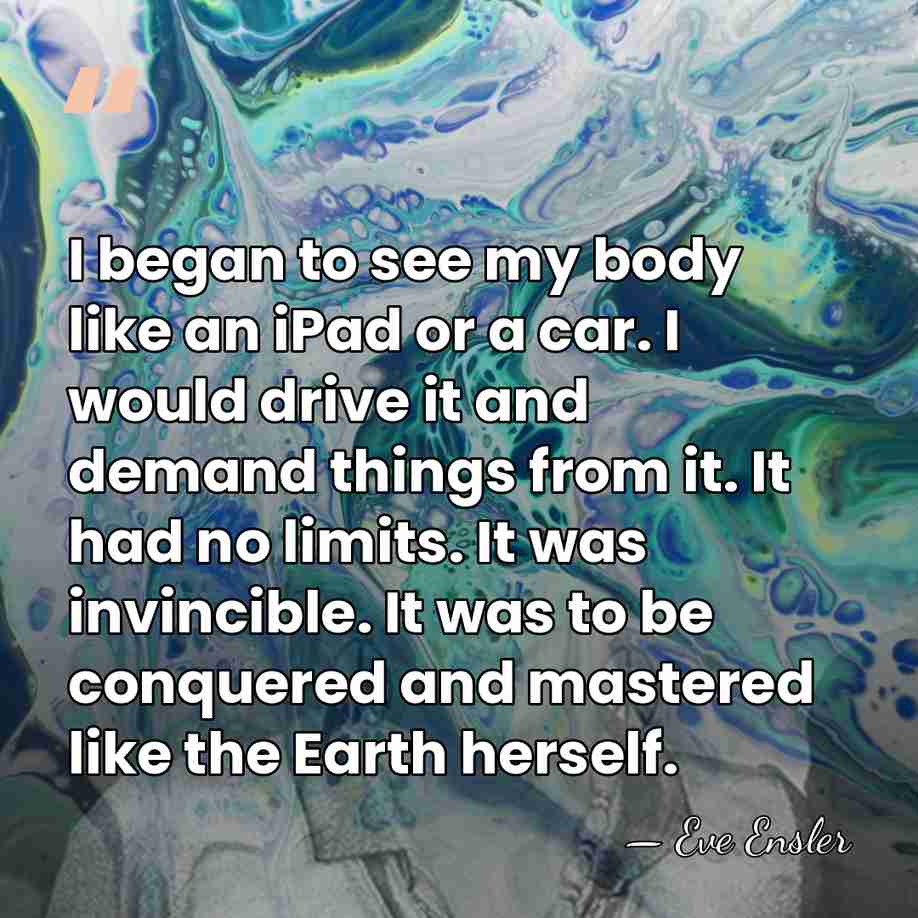 I began to see my body like an iPad or a car.&hellip; - Eve Ensler