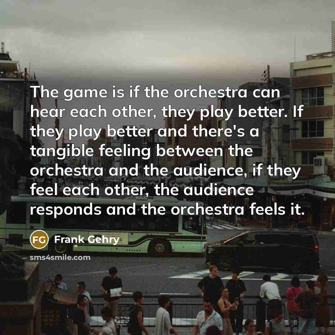 “The game is if the orchestra can hear each other,…” quote by Frank Gehry
