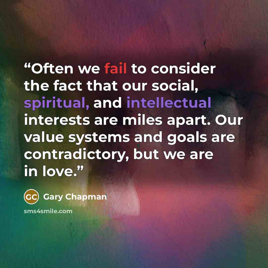 “Often we fail to consider the fact that our social, spiritual, and intellectual interests are miles apart. Our value systems and goals are contradictory, but we are in love.” quote by Gary Chapman