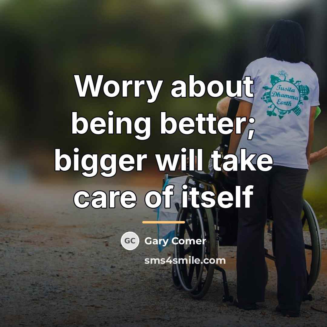 “Worry about being better; bigger will take care of itself…” quote by Gary Comer