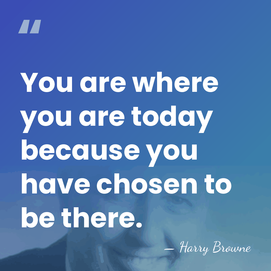 You are where you are today because you have chosen to be&hellip; - Harry Browne