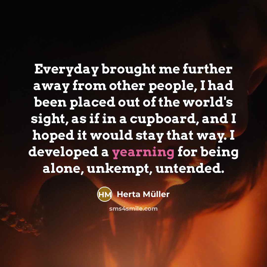 “Everyday brought me further away from other people, I had…” quote by Herta Muller