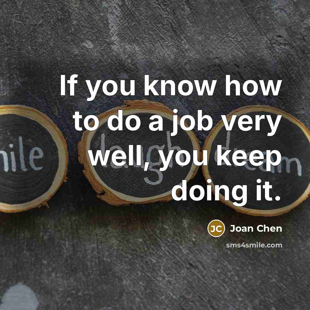 “If you know how to do a job very well, you keep doing it.” quote by Joan Chen
