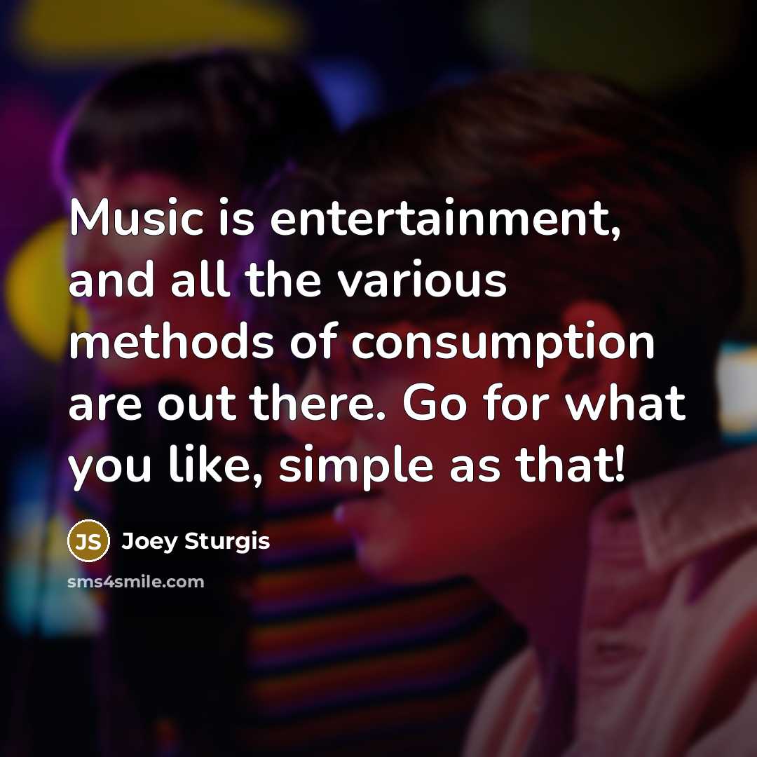 “Music is entertainment, and all the various methods of consumption…” quote by Joey Sturgis
