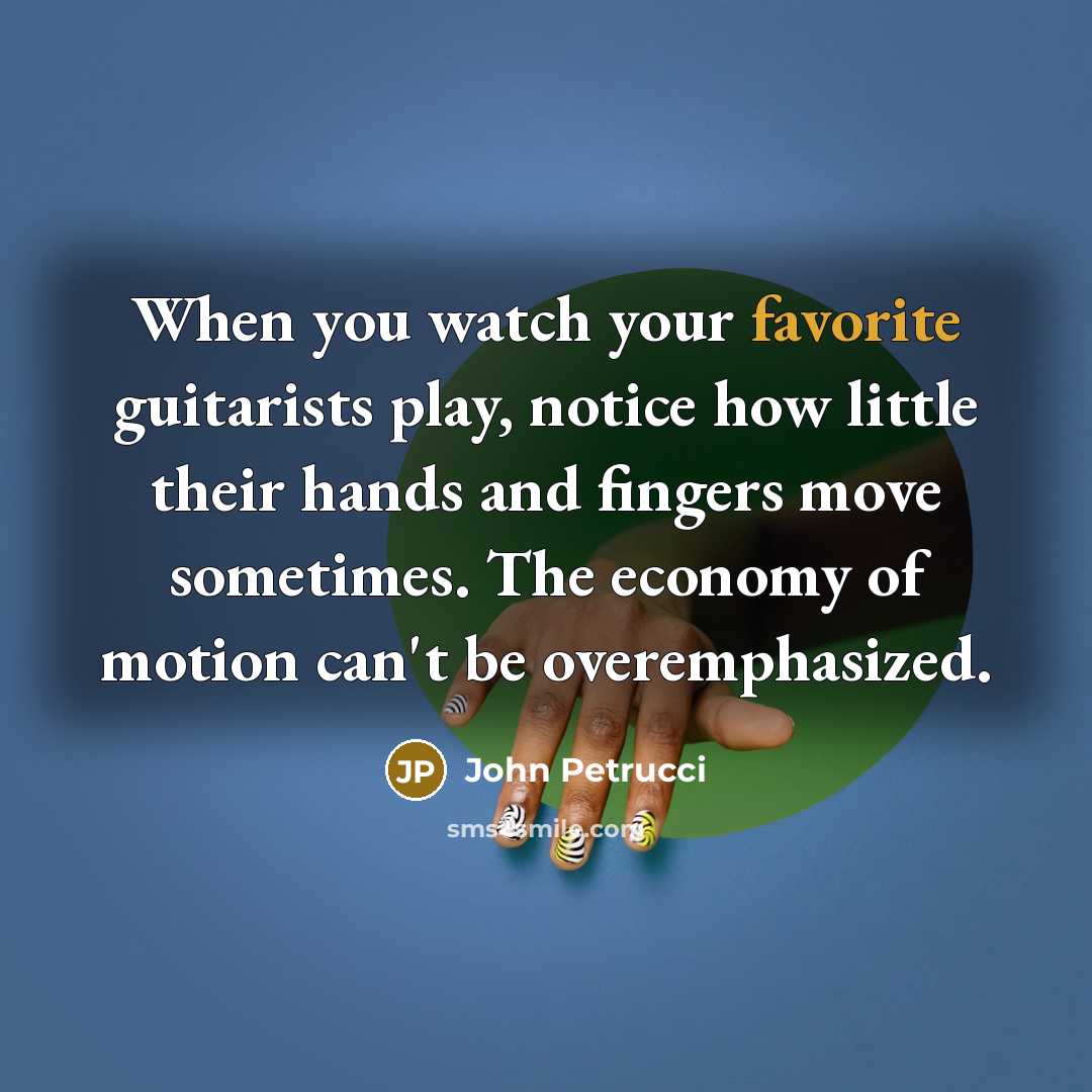 “When you watch your favorite guitarists play, notice how little their hands and fingers move sometimes. The economy of motion can't be overemphasized.” quote by John Petrucci