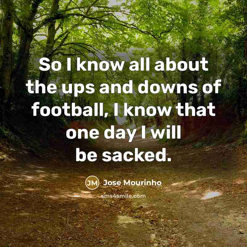 “So I know all about the ups and downs of football, I know that one day I will be sacked.” quote by Jose Mourinho
