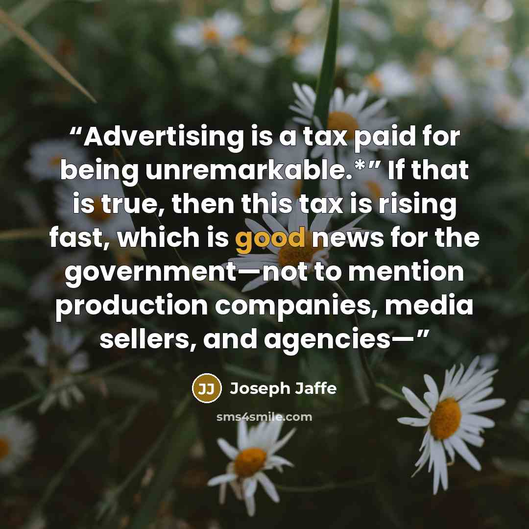 “Advertising is a tax paid for being unremarkable.*” If that is true, then this tax is rising fast, which is good news for the government—not to mention production companies, media sellers, and agencies—” quote by Joseph Jaffe