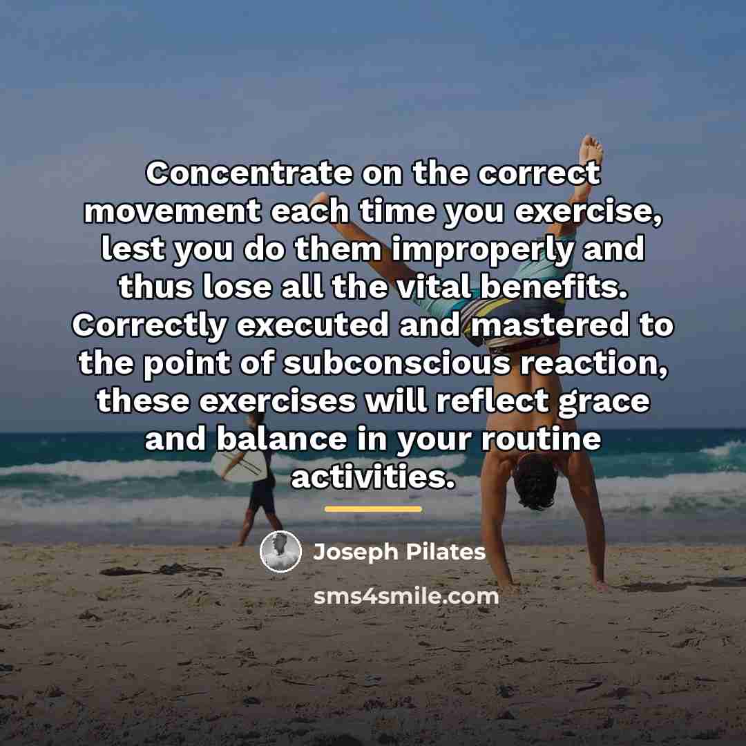 “Concentrate on the correct movement each time you exercise, lest…” quote by Joseph Pilates