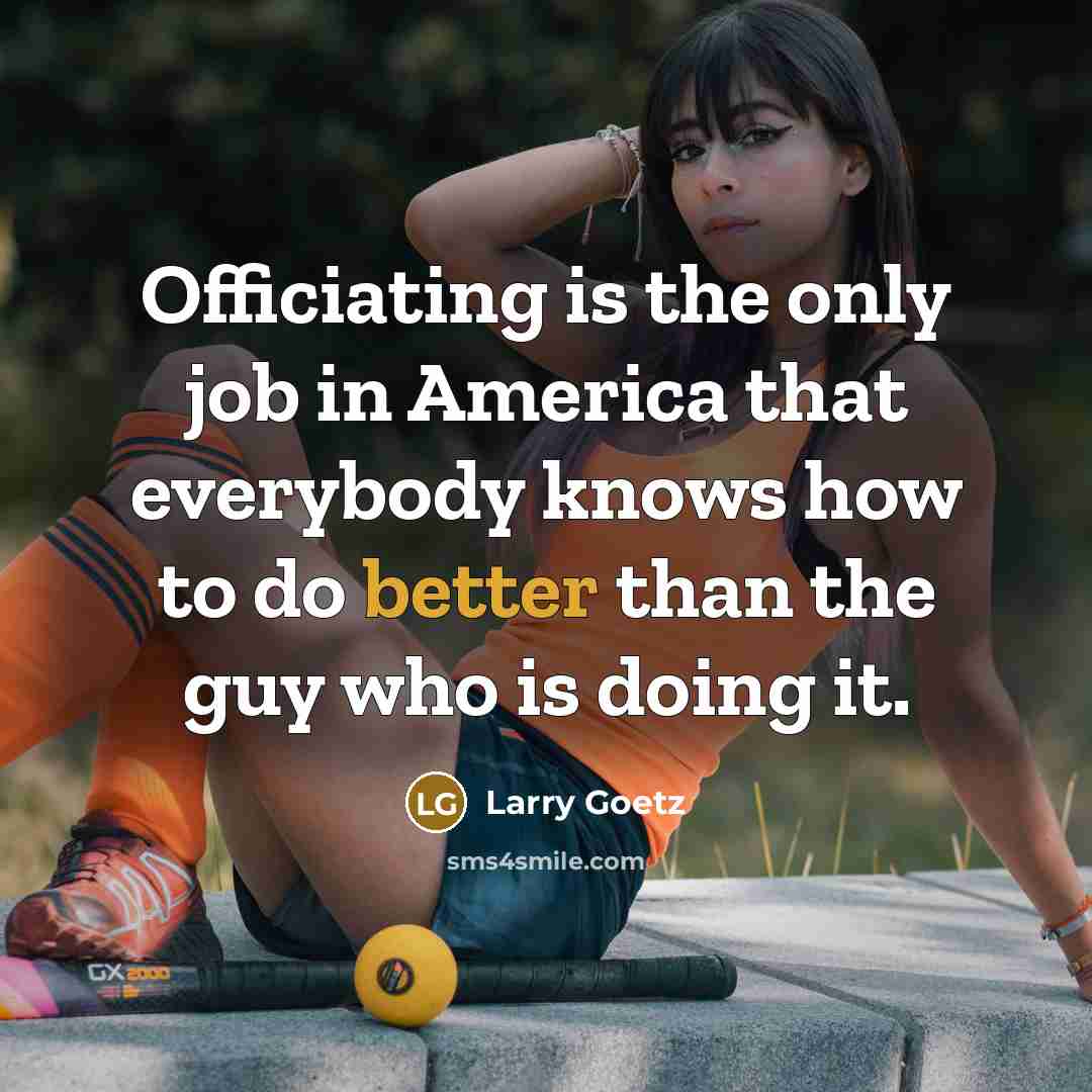 “Officiating is the only job in America that everybody knows…” quote by Larry Goetz
