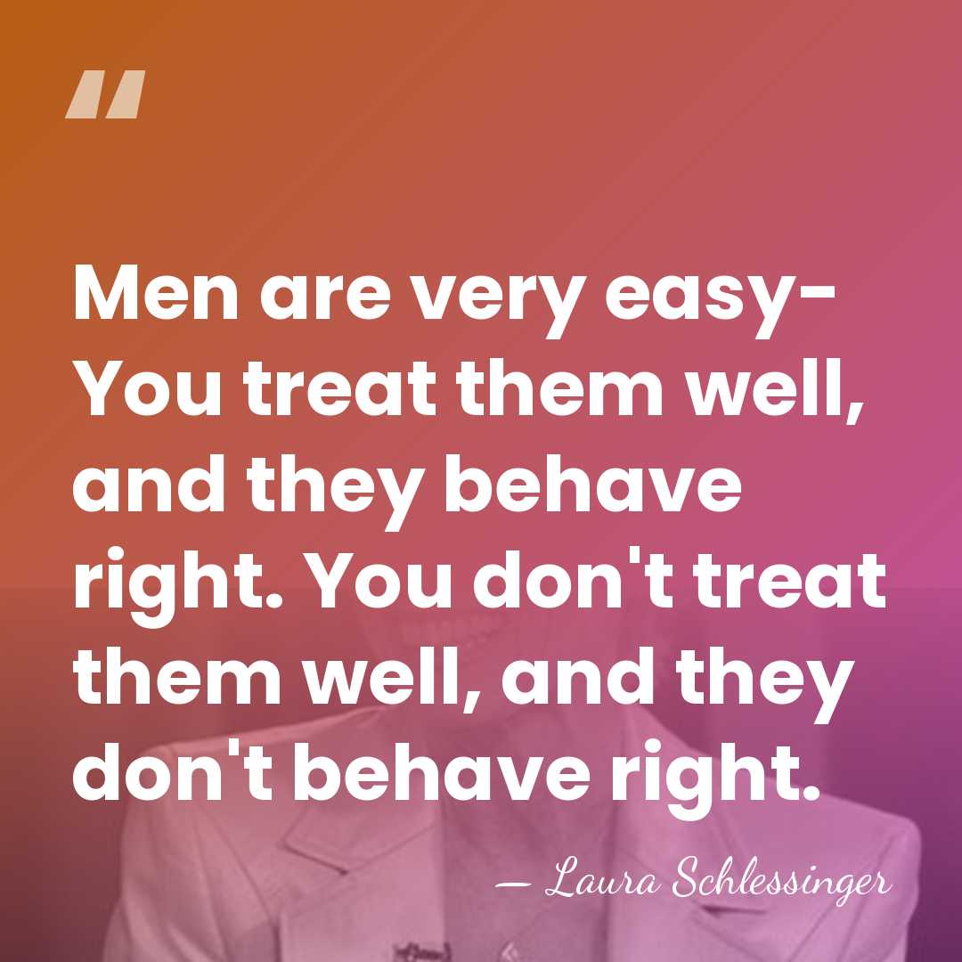 Men are very easy- You treat them well, and they behave right.&hellip; - Laura Schlessinger