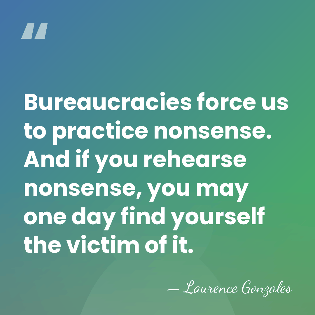Bureaucracies force us to practice nonsense. And if you rehearse nonsense, you&hellip; - Laurence Gonzales