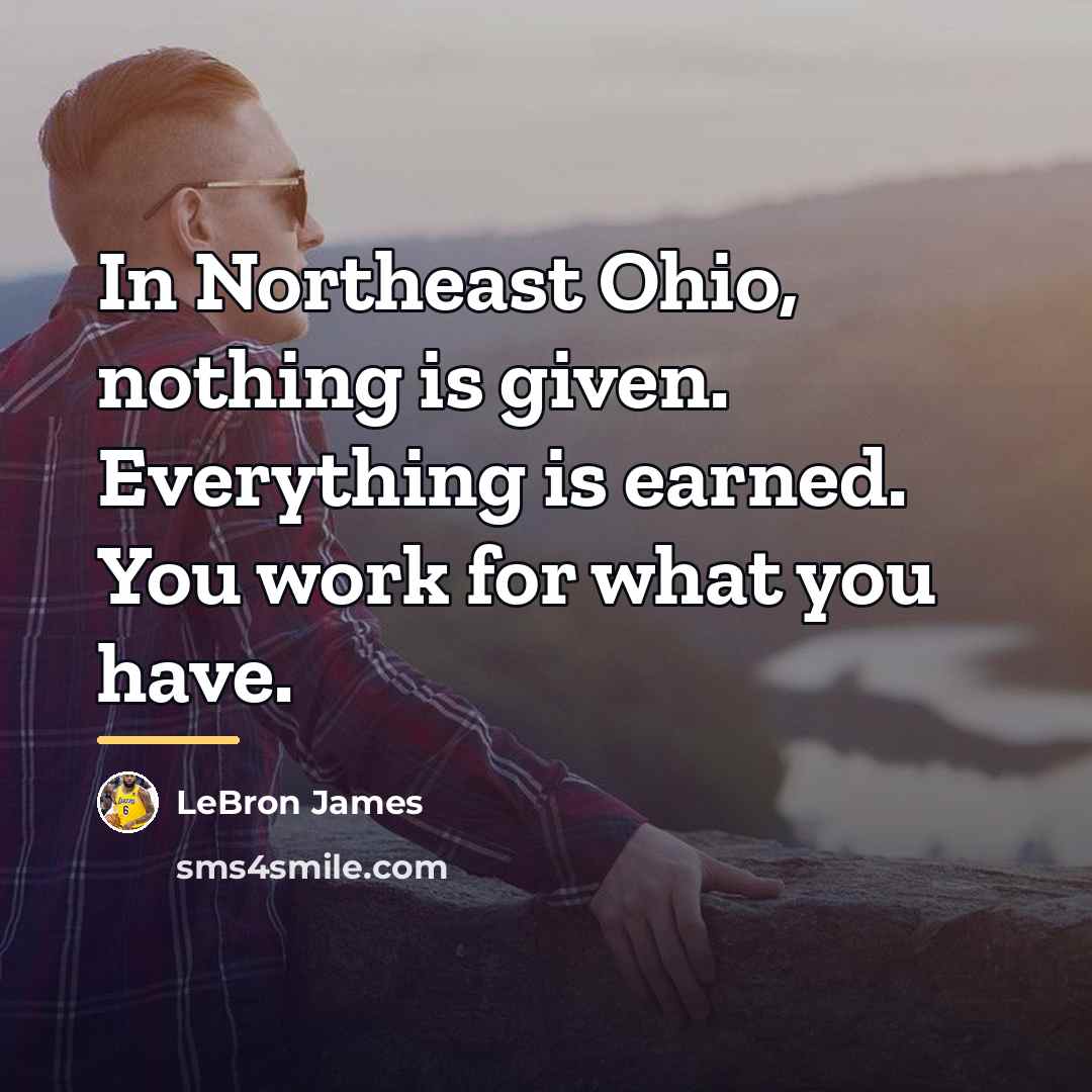 “In Northeast Ohio, nothing is given. Everything is earned. You…” quote by LeBron James