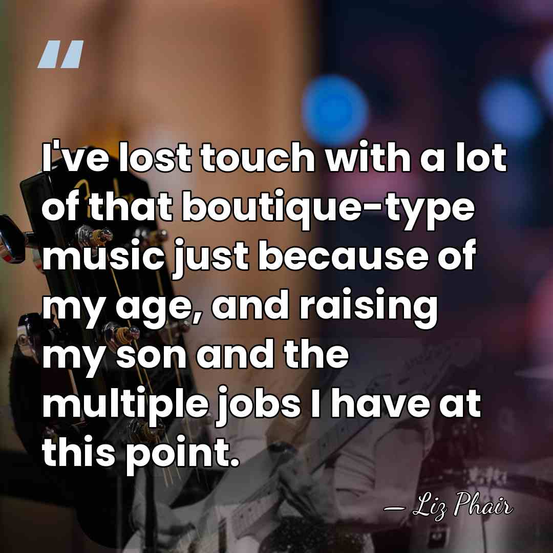 I've lost touch with a lot of that boutique-type music just because&hellip; - Liz Phair