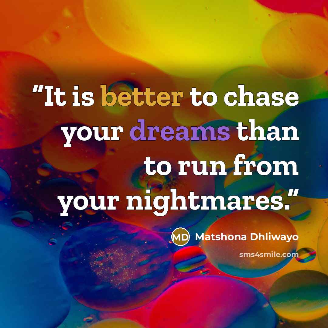 “It is better to chase your dreams than to run from your nightmares.” quote by Matshona Dhliwayo