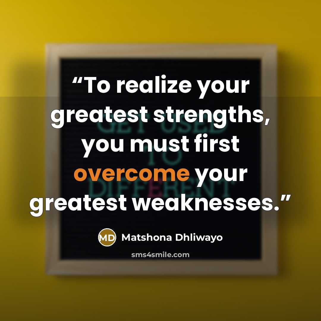 “To realize your greatest strengths, you must first overcome your greatest weaknesses.” quote by Matshona Dhliwayo