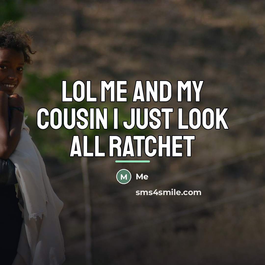 “Lol me and my cousin I just look all ratchet…” quote by Me