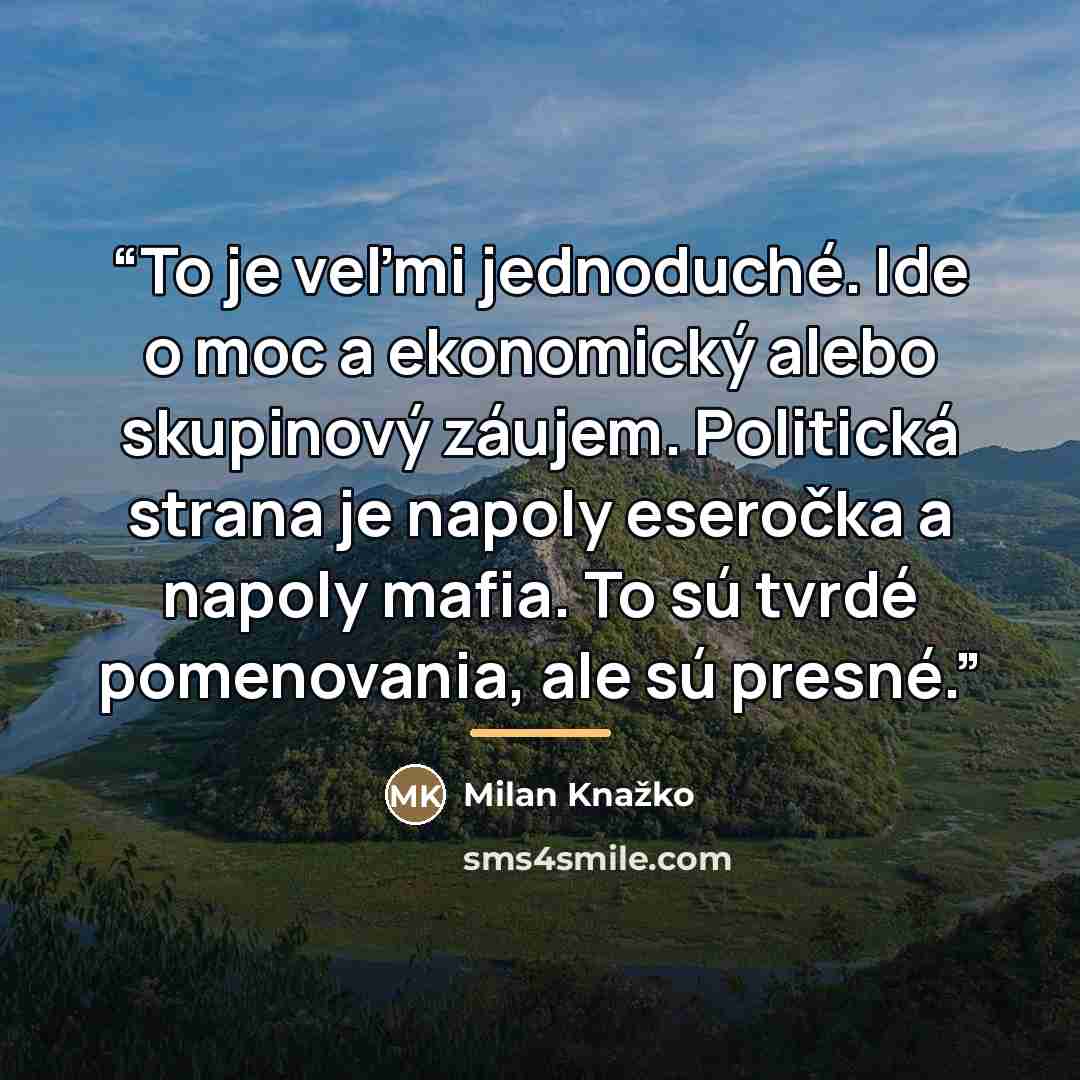 “To je veľmi jednoduché. Ide o moc a ekonomický alebo skupinový záujem. Politická strana je napoly eseročka a napoly mafia. To sú tvrdé pomenovania, ale sú presné.” quote by Milan Knažko