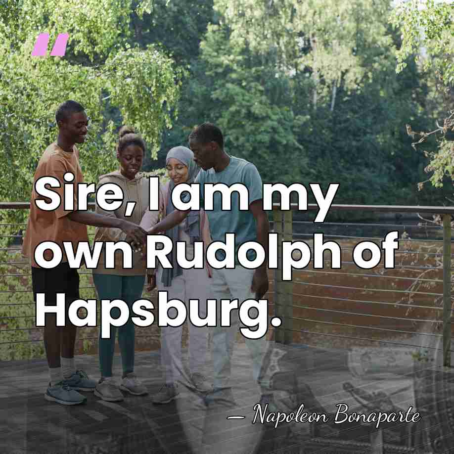 Sire, I am my own Rudolph of Hapsburg. - Napoleon Bonaparte