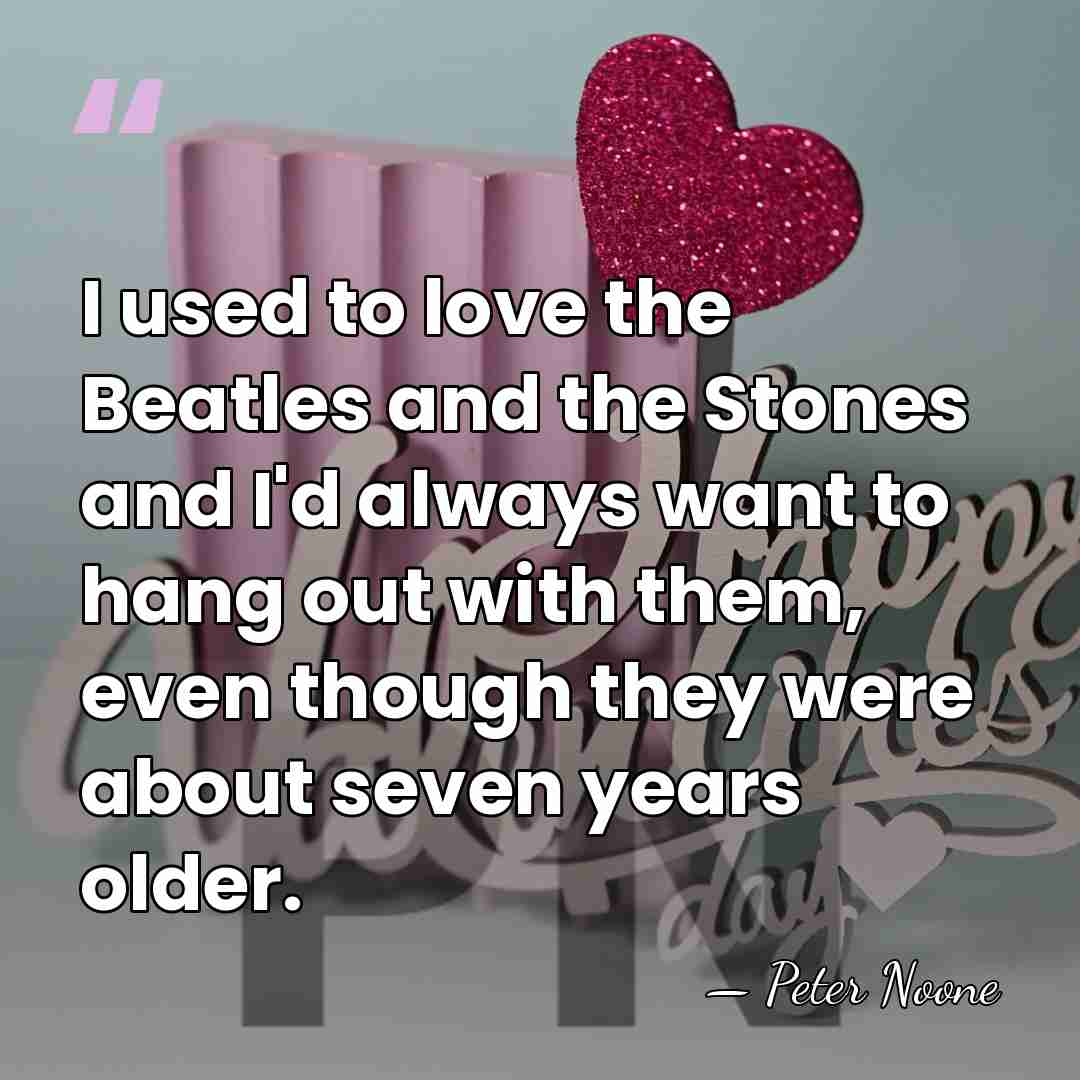 I used to love the Beatles and the Stones and I'd always&hellip; - Peter Noone