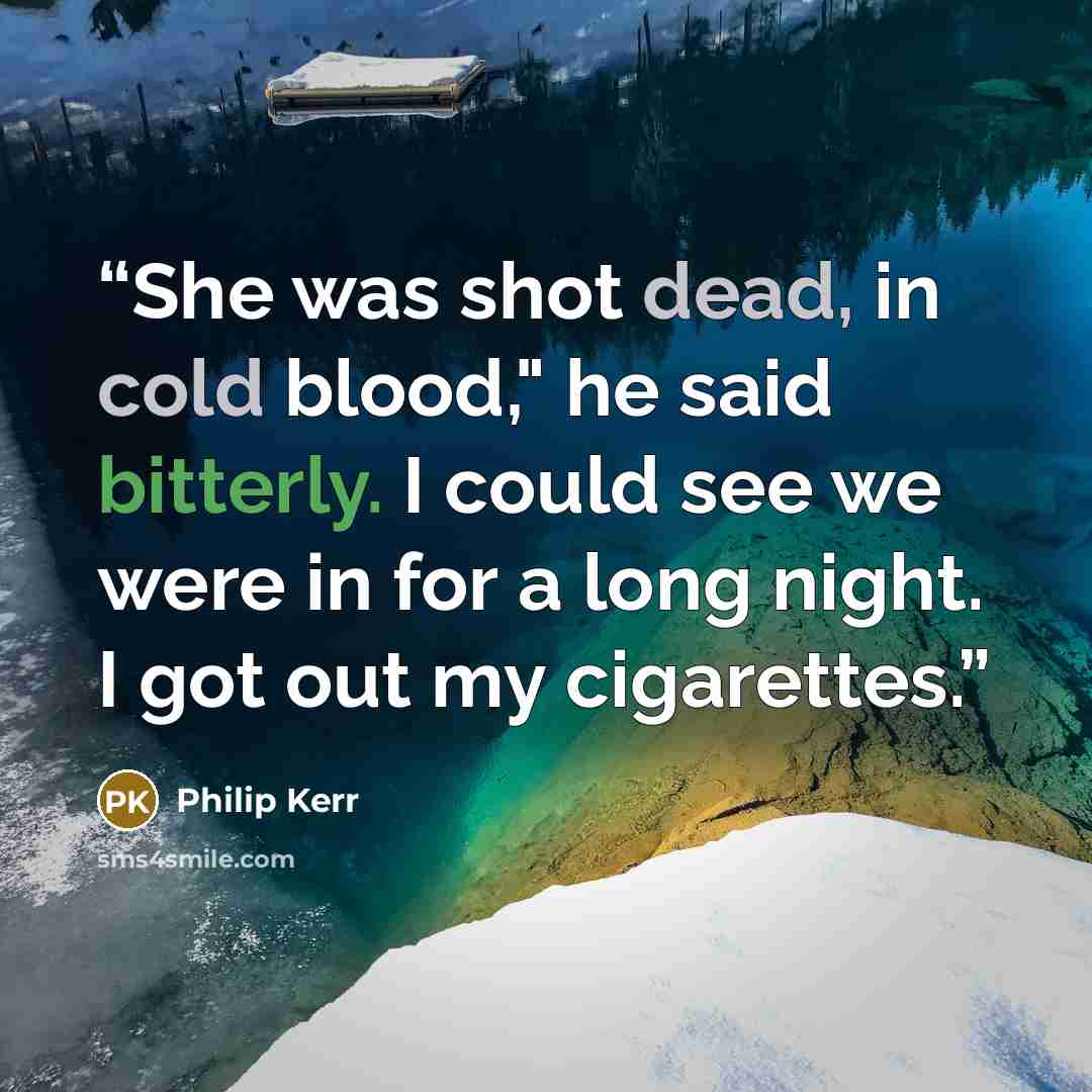 “She was shot dead, in cold blood," he said bitterly. I could see we were in for a long night. I got out my cigarettes.” quote by Philip Kerr