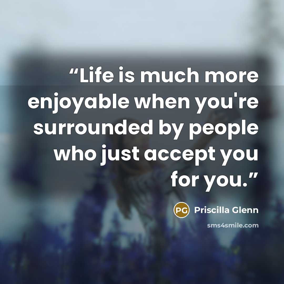 “Life is much more enjoyable when you're surrounded by people who just accept you for you.” quote by Priscilla Glenn