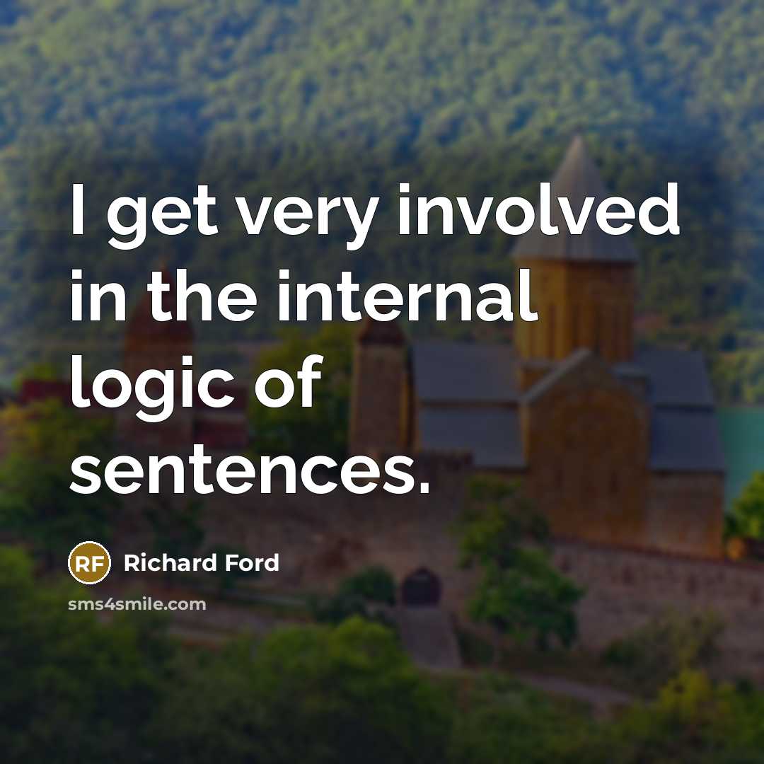“I get very involved in the internal logic of sentences.…” quote by Richard Ford