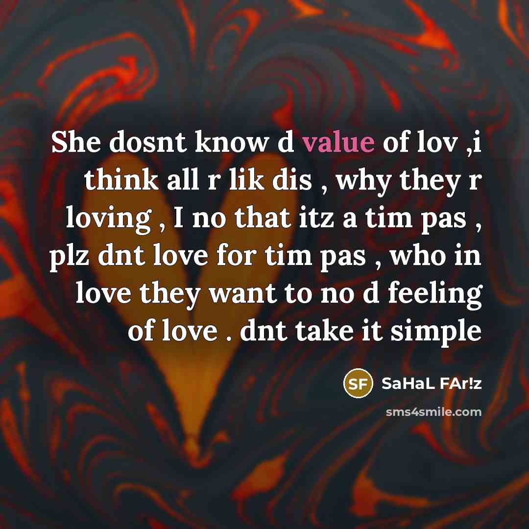 “She dosnt know d value of lov ,i think all r lik dis , why they r loving , I no that itz a tim pas , plz dnt love for tim pas , who in love they want to no d feeling of love . dnt take it simple” quote by SaHaL FAr!z