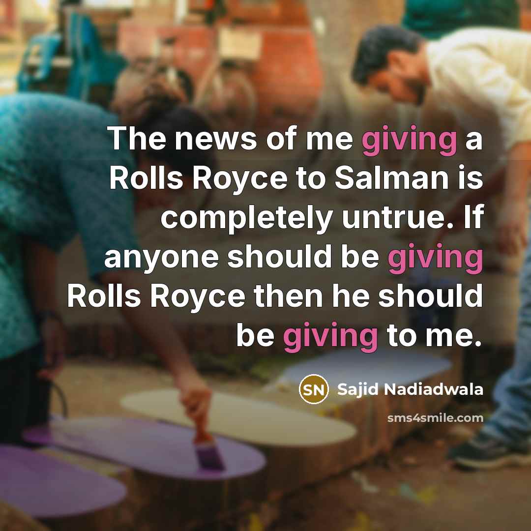 “The news of me giving a Rolls Royce to Salman is completely untrue. If anyone should be giving Rolls Royce then he should be giving to me.” quote by Sajid Nadiadwala