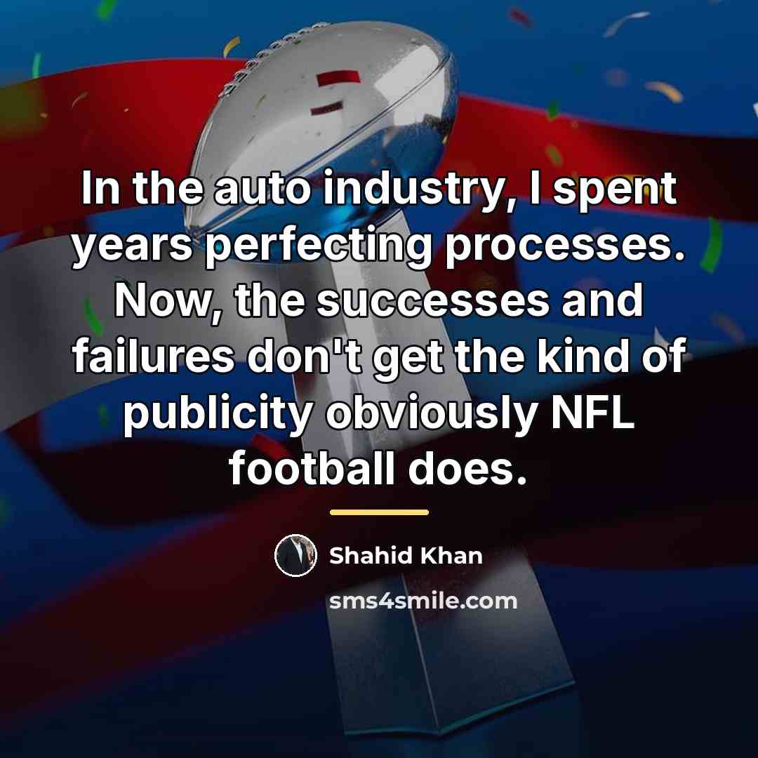 “In the auto industry, I spent years perfecting processes. Now,…” quote by Shahid Khan