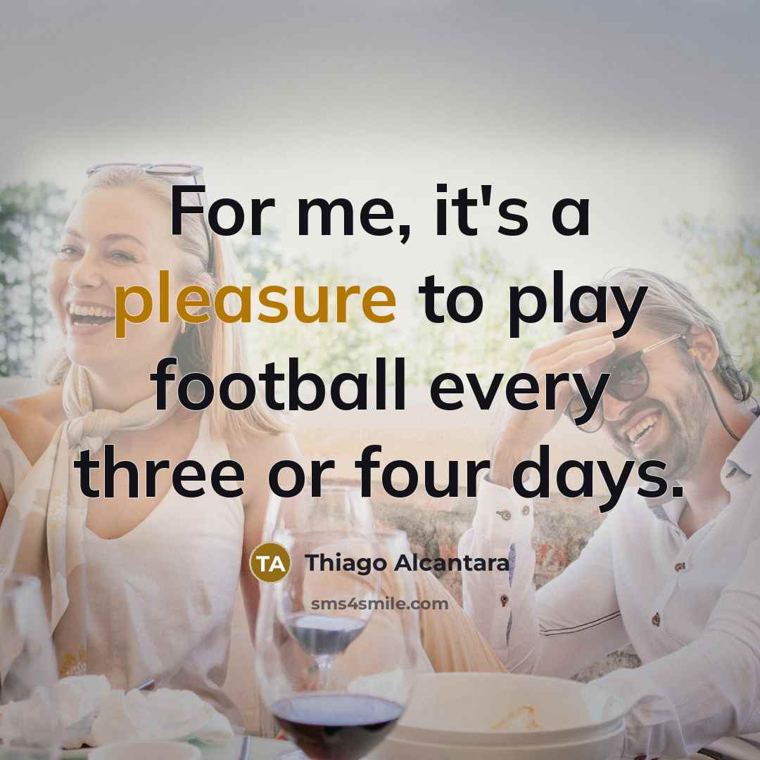 “For me, it's a pleasure to play football every three…” quote by Thiago Alcantara