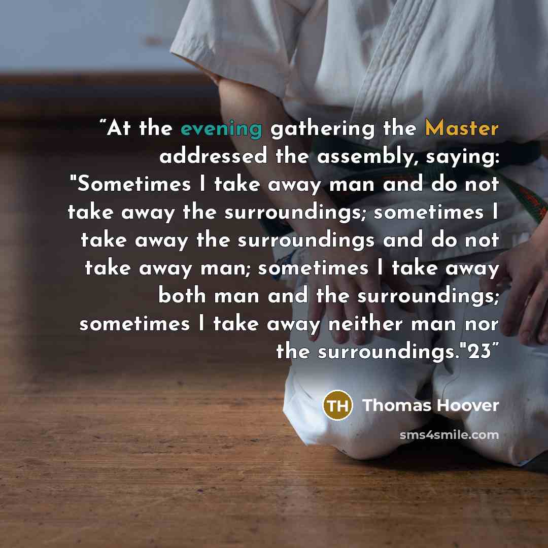 “At the evening gathering the Master addressed the assembly, saying: "Sometimes I take away man and do not take away the surroundings; sometimes I take away the surroundings and do not take away man; sometimes I take away both man and the surroundings; sometimes I take away neither man nor the…” quote by Thomas Hoover